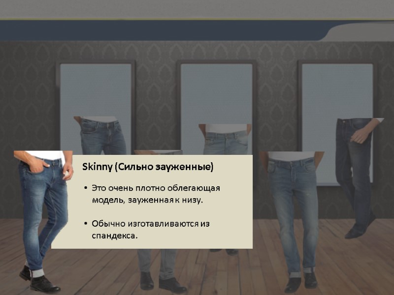 Skinny (Сильно зауженные) Это очень плотно облегающая модель, зауженная к низу.  Обычно изготавливаются